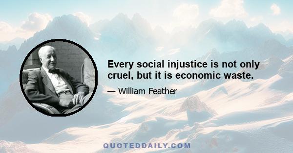 Every social injustice is not only cruel, but it is economic waste.