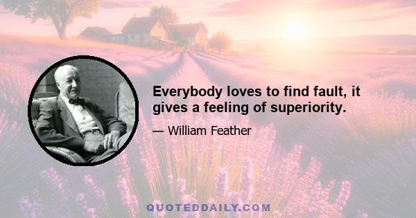 Everybody loves to find fault, it gives a feeling of superiority.