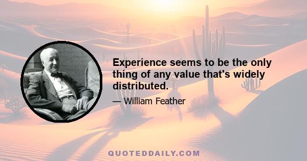 Experience seems to be the only thing of any value that's widely distributed.