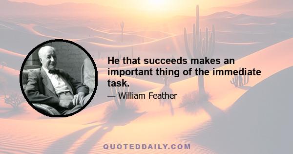 He that succeeds makes an important thing of the immediate task.