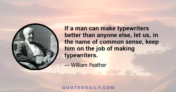 If a man can make typewriters better than anyone else, let us, in the name of common sense, keep him on the job of making typewriters.