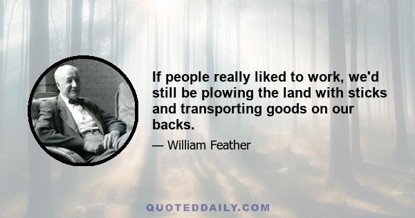 If people really liked to work, we'd still be plowing the land with sticks and transporting goods on our backs.