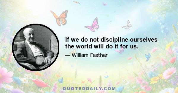 If we do not discipline ourselves the world will do it for us.