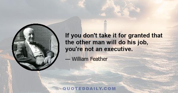 If you don't take it for granted that the other man will do his job, you're not an executive.