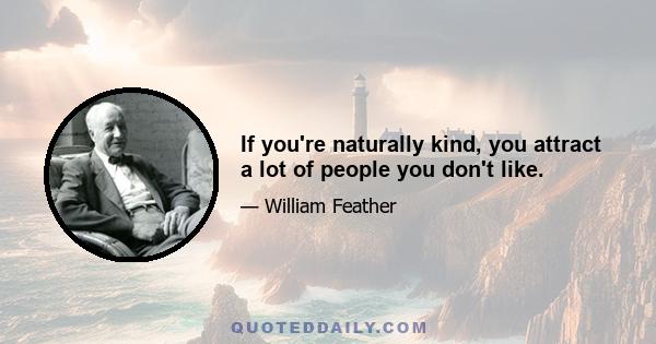 If you're naturally kind, you attract a lot of people you don't like.