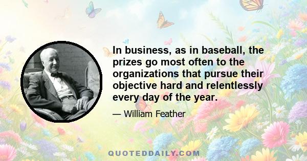 In business, as in baseball, the prizes go most often to the organizations that pursue their objective hard and relentlessly every day of the year.