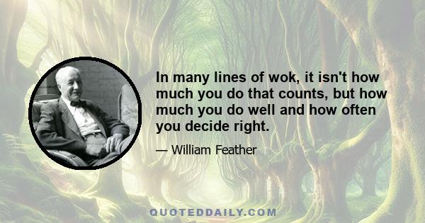 In many lines of wok, it isn't how much you do that counts, but how much you do well and how often you decide right.