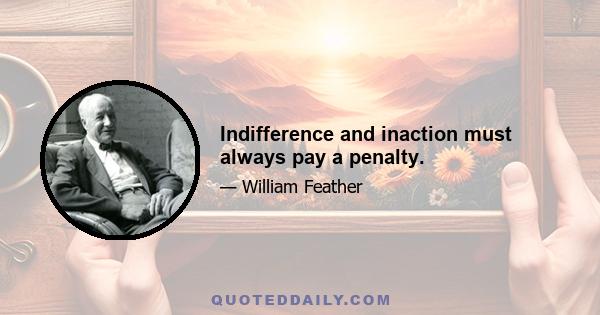 Indifference and inaction must always pay a penalty.