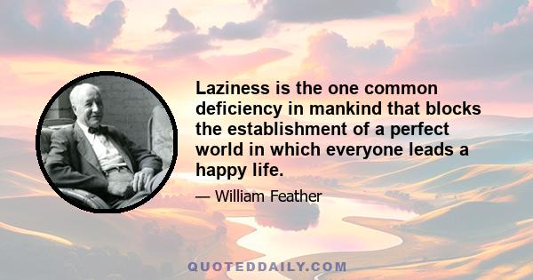 Laziness is the one common deficiency in mankind that blocks the establishment of a perfect world in which everyone leads a happy life.