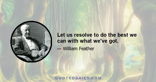 Let us resolve to do the best we can with what we've got.