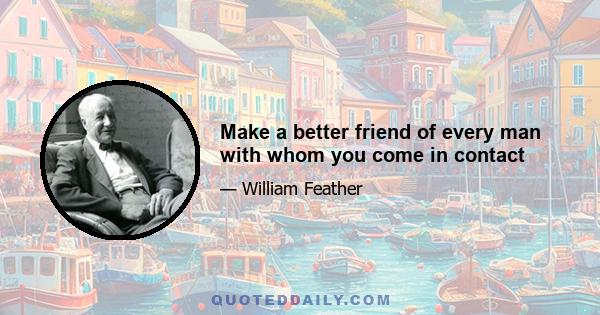 Make a better friend of every man with whom you come in contact