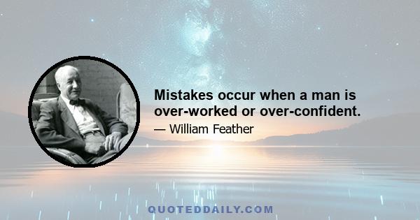 Mistakes occur when a man is over-worked or over-confident.