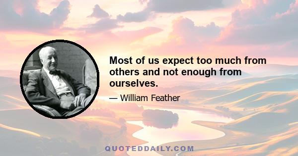 Most of us expect too much from others and not enough from ourselves.