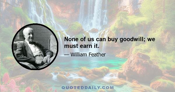 None of us can buy goodwill; we must earn it.