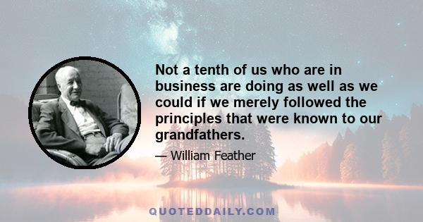 Not a tenth of us who are in business are doing as well as we could if we merely followed the principles that were known to our grandfathers.