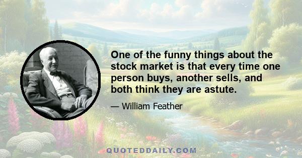 One of the funny things about the stock market is that every time one person buys, another sells, and both think they are astute.