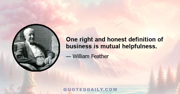 One right and honest definition of business is mutual helpfulness.