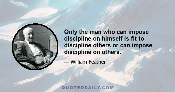 Only the man who can impose discipline on himself is fit to discipline others or can impose discipline on others.