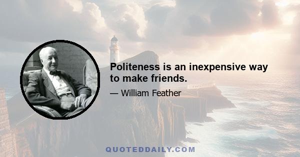 Politeness is an inexpensive way to make friends.