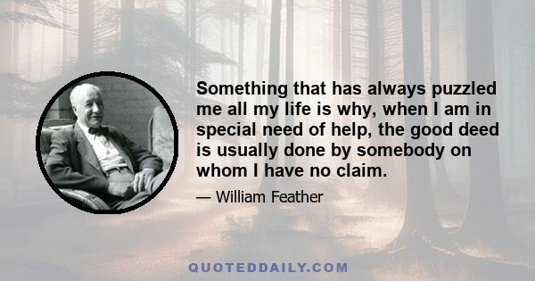 Something that has always puzzled me all my life is why, when I am in special need of help, the good deed is usually done by somebody on whom I have no claim.