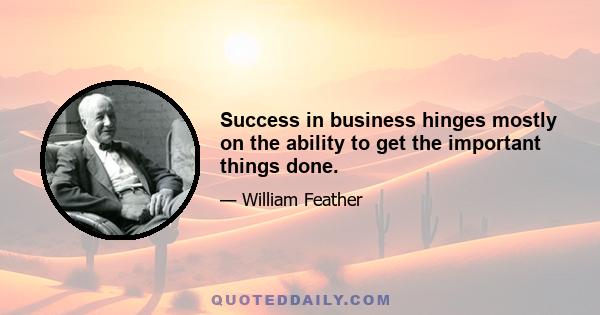 Success in business hinges mostly on the ability to get the important things done.