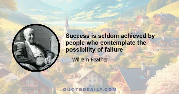 Success is seldom achieved by people who contemplate the possibility of failure