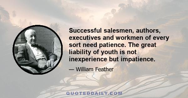 Successful salesmen, authors, executives and workmen of every sort need patience. The great liability of youth is not inexperience but impatience.