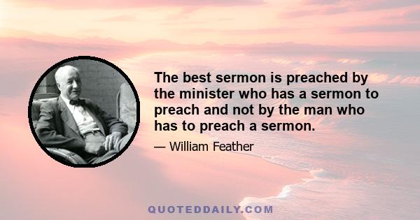 The best sermon is preached by the minister who has a sermon to preach and not by the man who has to preach a sermon.