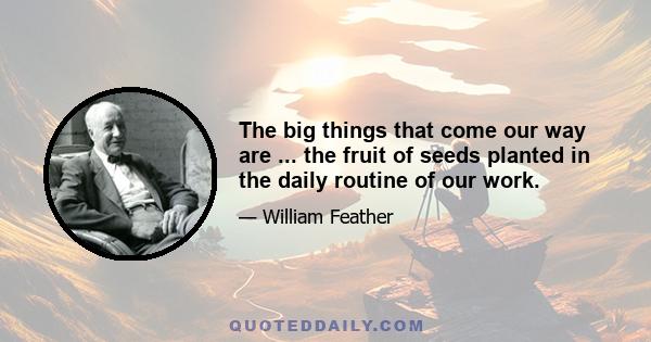 The big things that come our way are ... the fruit of seeds planted in the daily routine of our work.