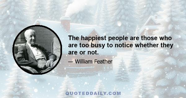 The happiest people are those who are too busy to notice whether they are or not.