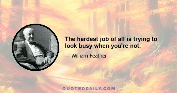 The hardest job of all is trying to look busy when you're not.