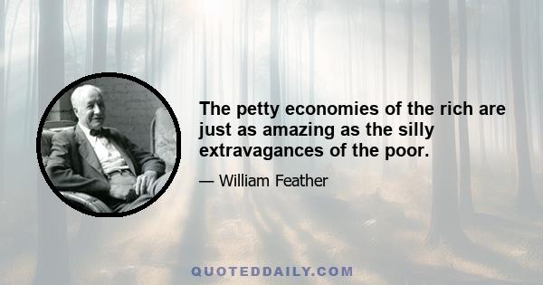 The petty economies of the rich are just as amazing as the silly extravagances of the poor.