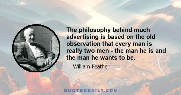 The philosophy behind much advertising is based on the old observation that every man is really two men - the man he is and the man he wants to be.