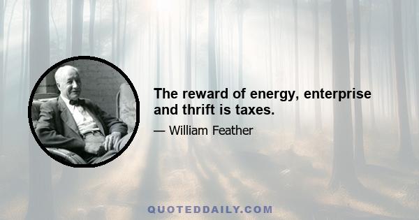 The reward of energy, enterprise and thrift is taxes.