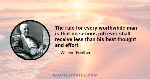 The rule for every worthwhile man is that no serious job ever shall receive less than his best thought and effort.