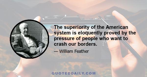 The superiority of the American system is eloquently proved by the pressure of people who want to crash our borders.