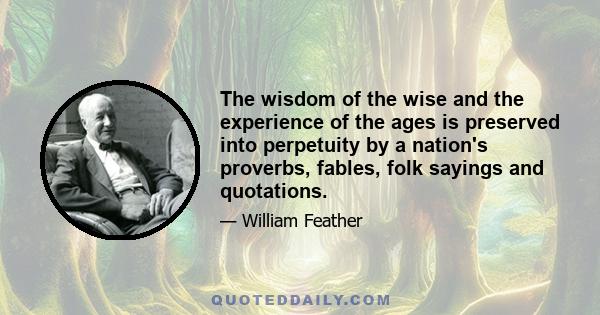 The wisdom of the wise and the experience of the ages is preserved into perpetuity by a nation's proverbs, fables, folk sayings and quotations.