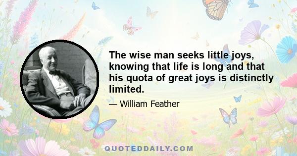 The wise man seeks little joys, knowing that life is long and that his quota of great joys is distinctly limited.