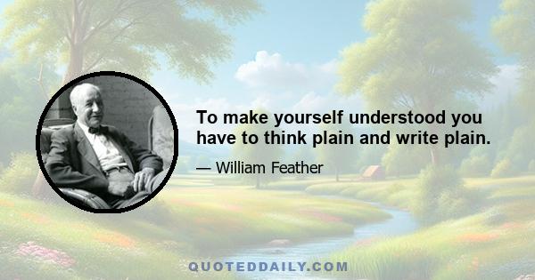 To make yourself understood you have to think plain and write plain.