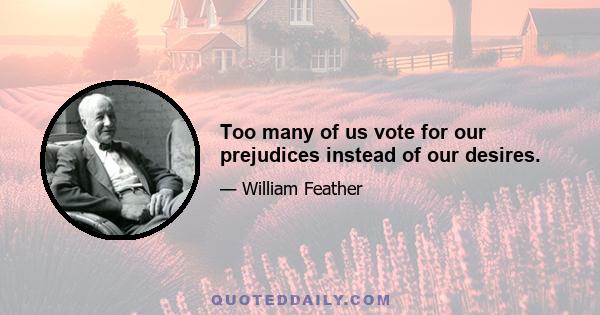 Too many of us vote for our prejudices instead of our desires.