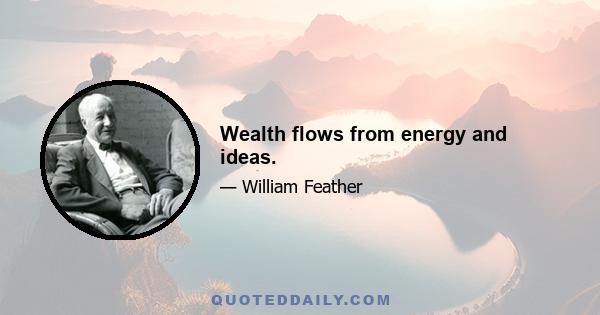 Wealth flows from energy and ideas.