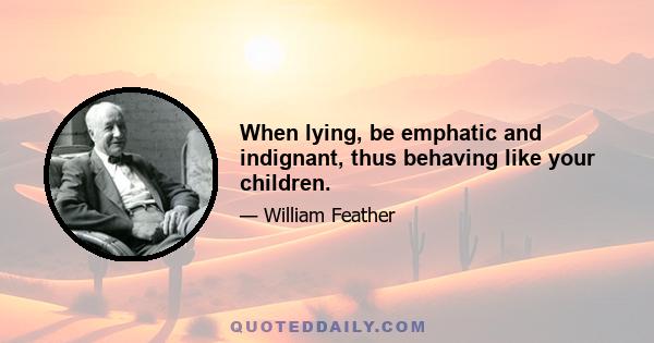 When lying, be emphatic and indignant, thus behaving like your children.