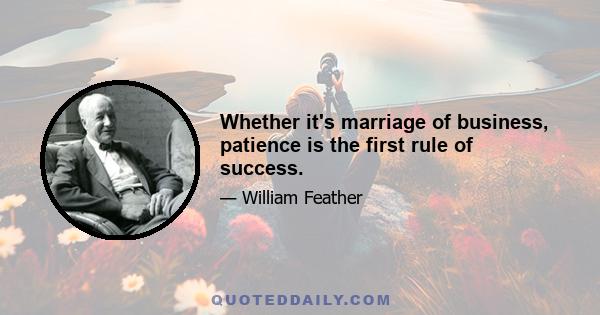 Whether it's marriage of business, patience is the first rule of success.