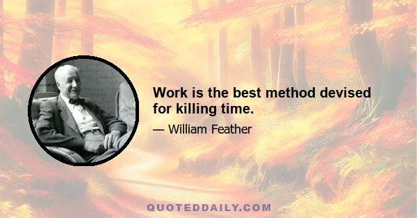 Work is the best method devised for killing time.