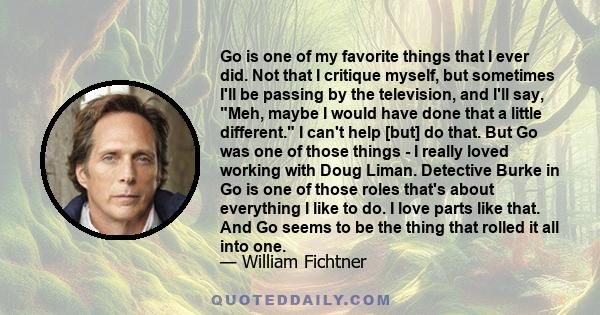 Go is one of my favorite things that I ever did. Not that I critique myself, but sometimes I'll be passing by the television, and I'll say, Meh, maybe I would have done that a little different. I can't help [but] do