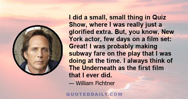 I did a small, small thing in Quiz Show, where I was really just a glorified extra. But, you know, New York actor, few days on a film set: Great! I was probably making subway fare on the play that I was doing at the