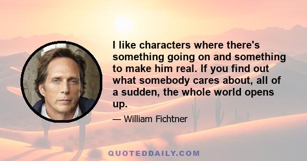 I like characters where there's something going on and something to make him real. If you find out what somebody cares about, all of a sudden, the whole world opens up.