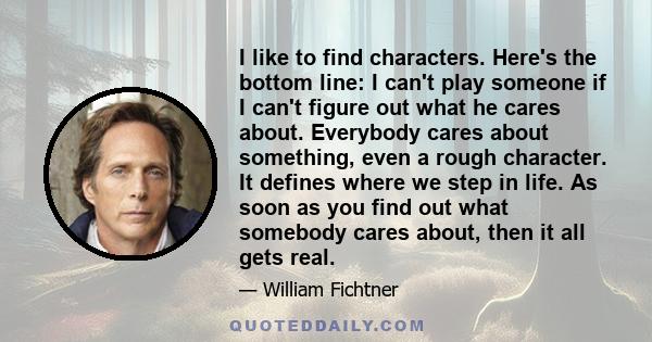 I like to find characters. Here's the bottom line: I can't play someone if I can't figure out what he cares about. Everybody cares about something, even a rough character. It defines where we step in life. As soon as