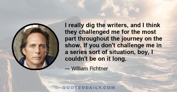 I really dig the writers, and I think they challenged me for the most part throughout the journey on the show. If you don't challenge me in a series sort of situation, boy, I couldn't be on it long.