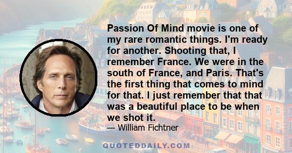 Passion Of Mind movie is one of my rare romantic things. I'm ready for another. Shooting that, I remember France. We were in the south of France, and Paris. That's the first thing that comes to mind for that. I just